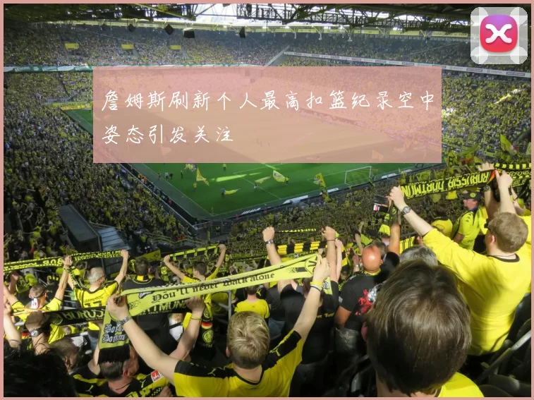 詹姆斯刷新个人最高扣篮纪录空中姿态引发关注