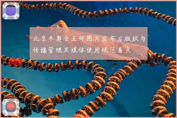 北京冬奥会五环图片发布后版权与传播管理及媒体使用规范看点
