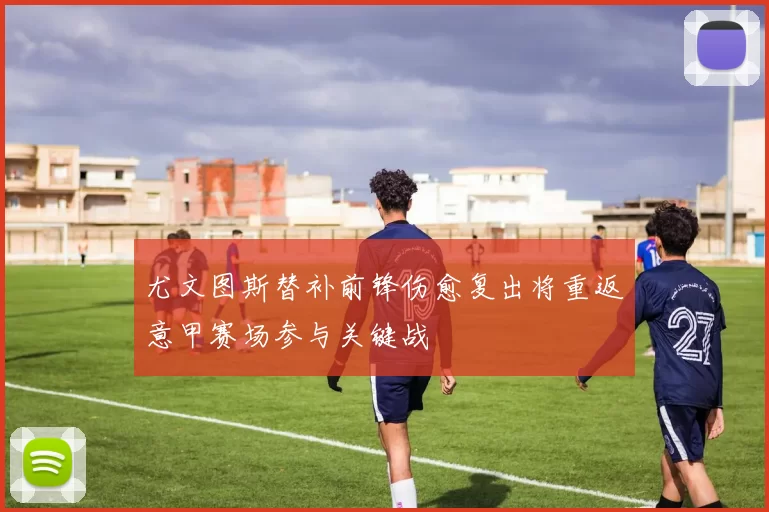 尤文图斯替补前锋伤愈复出将重返意甲赛场参与关键战