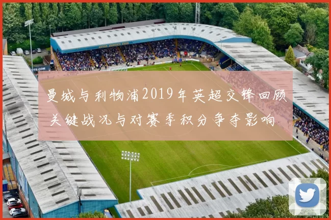 曼城与利物浦2019年英超交锋回顾 关键战况与对赛季积分争夺影响