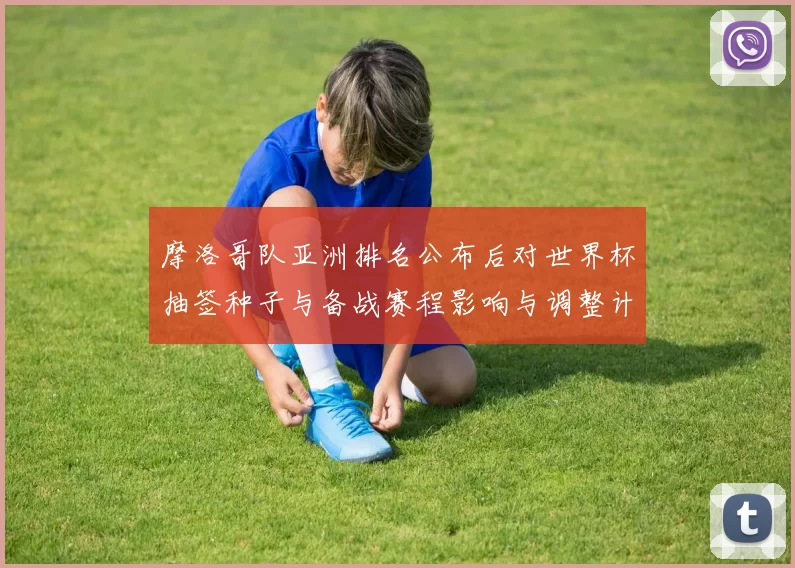 摩洛哥队亚洲排名公布后对世界杯抽签种子与备战赛程影响与调整计划