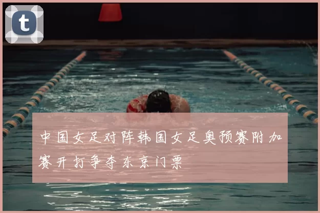 中国女足对阵韩国女足奥预赛附加赛开打争夺东京门票