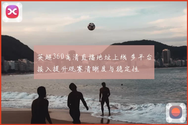 英超360高清直播地址上线 多平台接入提升观赛清晰度与稳定性