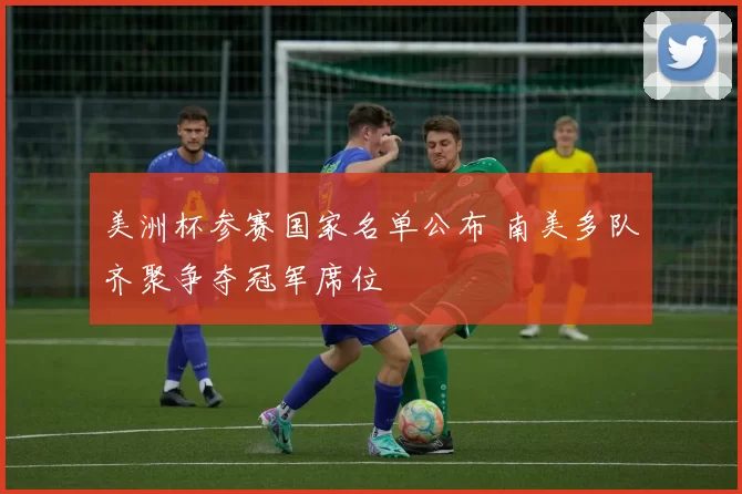 美洲杯参赛国家名单公布 南美多队齐聚争夺冠军席位