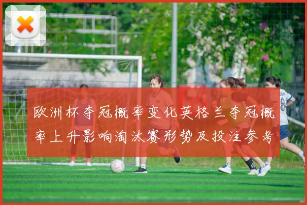 欧洲杯夺冠概率变化英格兰夺冠概率上升影响淘汰赛形势及投注参考