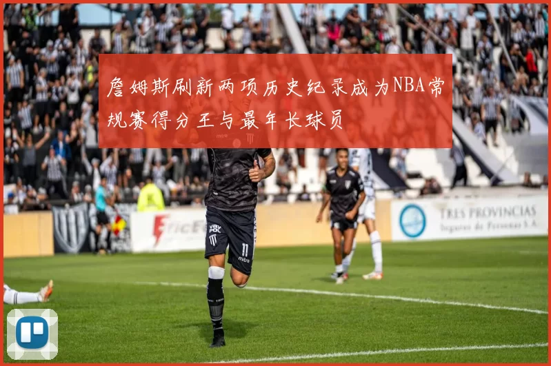 詹姆斯刷新两项历史纪录成为NBA常规赛得分王与最年长球员