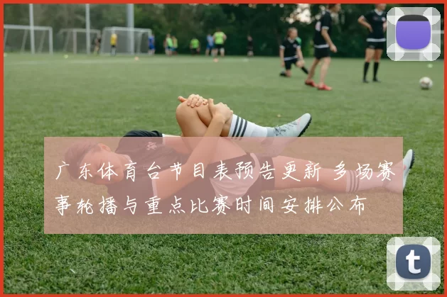广东体育台节目表预告更新 多场赛事轮播与重点比赛时间安排公布
