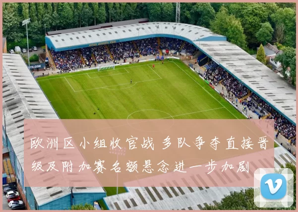 欧洲区小组收官战 多队争夺直接晋级及附加赛名额悬念进一步加剧