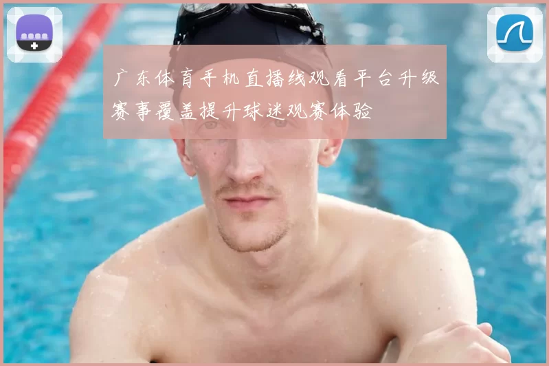 广东体育手机直播线观看平台升级赛事覆盖提升球迷观赛体验