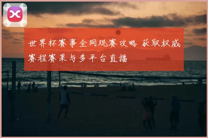 世界杯赛事全网观赛攻略 获取权威赛程赛果与多平台直播