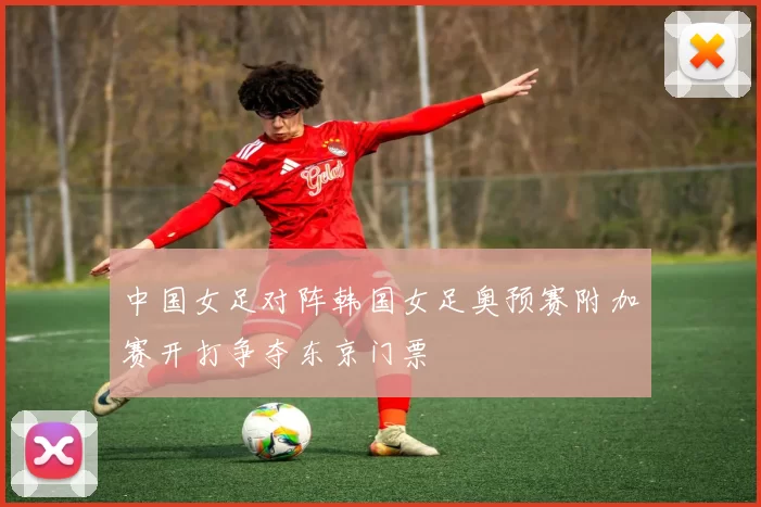 中国女足对阵韩国女足奥预赛附加赛开打争夺东京门票