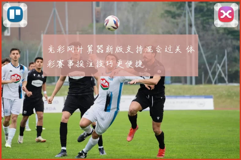 竞彩网计算器新版支持混合过关 体彩赛事投注技巧更便捷