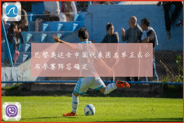 巴黎奥运会中国代表团名单正式公布参赛阵容确定