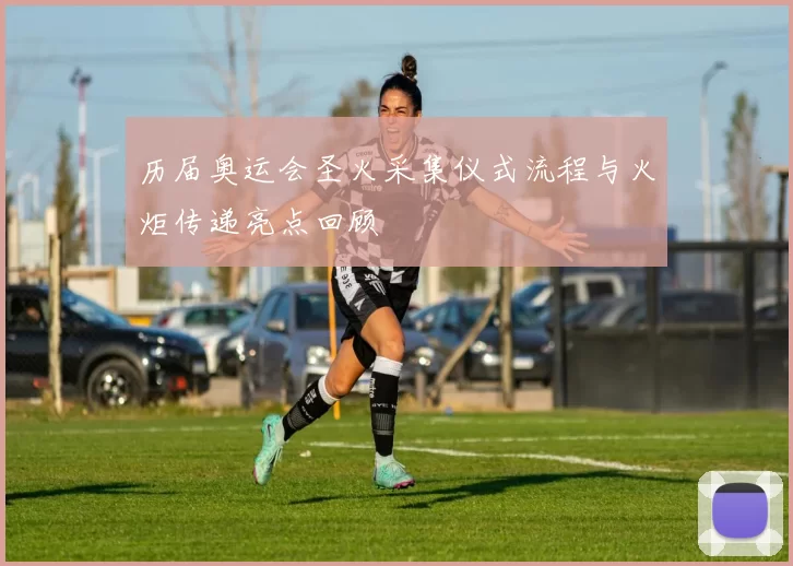 历届奥运会圣火采集仪式流程与火炬传递亮点回顾